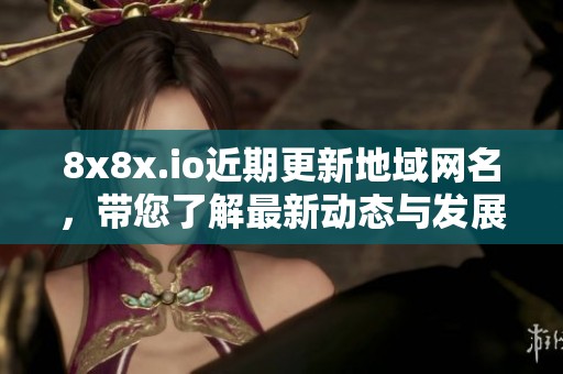 8x8x.io近期更新地域网名，带您了解最新动态与发展趋势