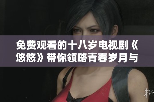 免费观看的十八岁电视剧《悠悠》带你领略青春岁月与成长烦恼