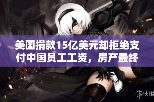 美国捐款15亿美元却拒绝支付中国员工工资，房产最终被拍卖出局