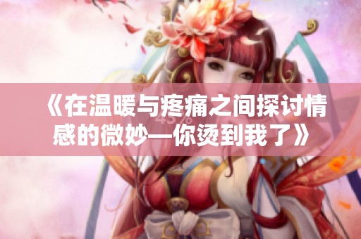 《在温暖与疼痛之间探讨情感的微妙—你烫到我了》