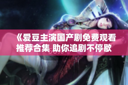 《爱豆主演国产剧免费观看推荐合集 助你追剧不停歇》