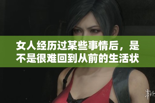 女人经历过某些事情后，是不是很难回到从前的生活状态呢