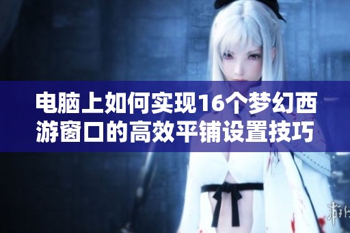 电脑上如何实现16个梦幻西游窗口的高效平铺设置技巧