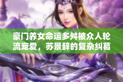 豪门养女命运多舛被众人轮流宠爱，苏景辞的复杂纠葛与情感之路