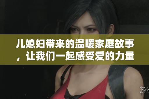 儿媳妇带来的温暖家庭故事，让我们一起感受爱的力量与亲情的纽带