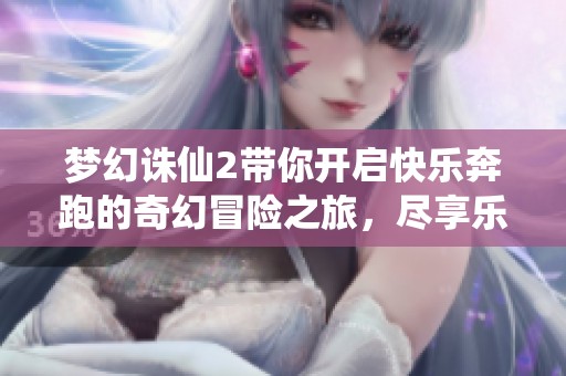 梦幻诛仙2带你开启快乐奔跑的奇幻冒险之旅，尽享乐趣与惊喜