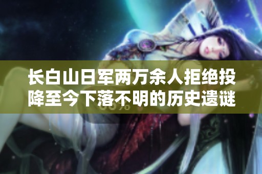 长白山日军两万余人拒绝投降至今下落不明的历史遗谜