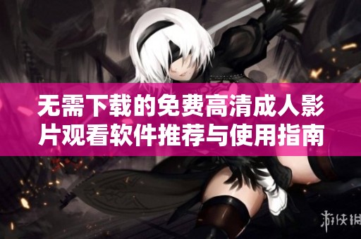 无需下载的免费高清成人影片观看软件推荐与使用指南