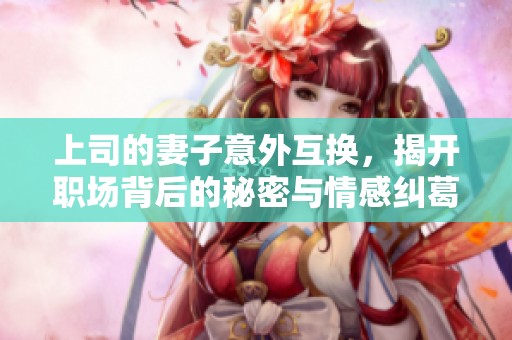 上司的妻子意外互换，揭开职场背后的秘密与情感纠葛