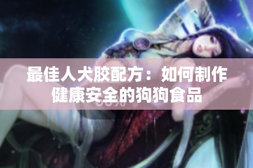 最佳人犬胶配方：如何制作健康安全的狗狗食品