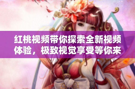 红桃视频带你探索全新视频体验，极致视觉享受等你来发现