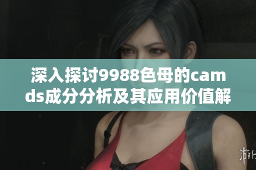深入探讨9988色母的camds成分分析及其应用价值解读