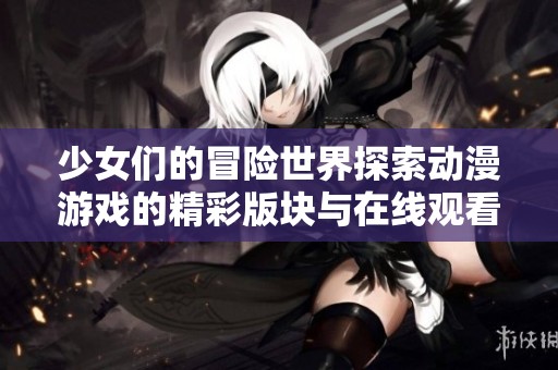 少女们的冒险世界探索动漫游戏的精彩版块与在线观看方式