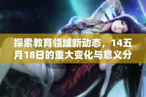 探索教育领域新动态，14五月18日的重大变化与意义分析