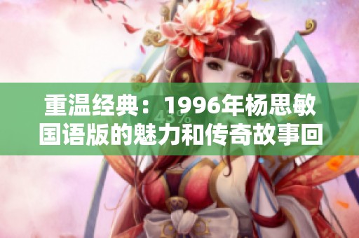 重温经典：1996年杨思敏国语版的魅力和传奇故事回顾