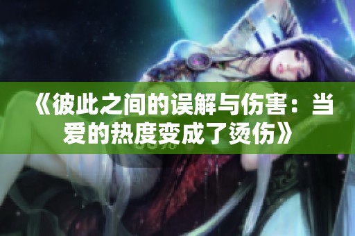 《彼此之间的误解与伤害：当爱的热度变成了烫伤》