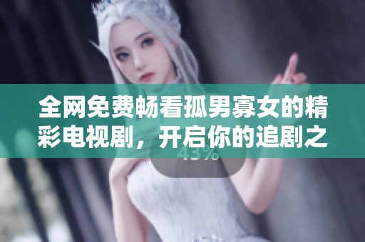 全网免费畅看孤男寡女的精彩电视剧，开启你的追剧之旅吧