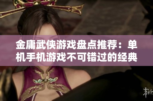 金庸武侠游戏盘点推荐：单机手机游戏不可错过的经典之作