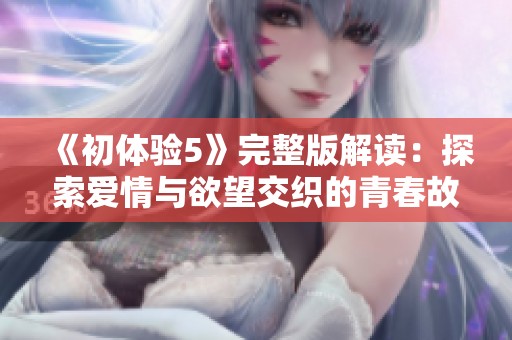 《初体验5》完整版解读：探索爱情与欲望交织的青春故事