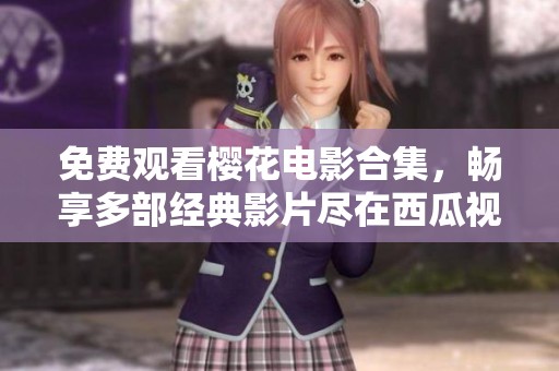 免费观看樱花电影合集，畅享多部经典影片尽在西瓜视频