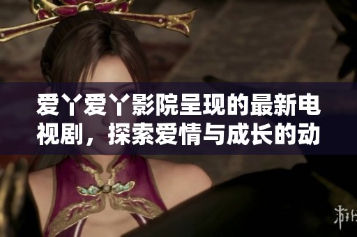 爱丫爱丫影院呈现的最新电视剧，探索爱情与成长的动人故事