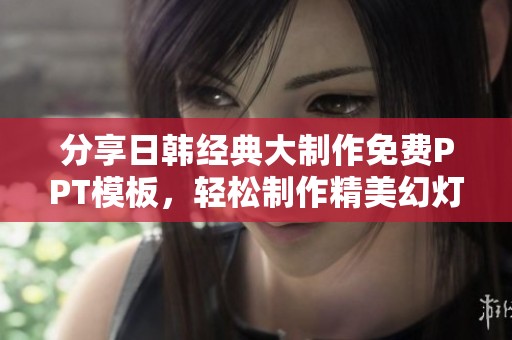 分享日韩经典大制作免费PPT模板，轻松制作精美幻灯片