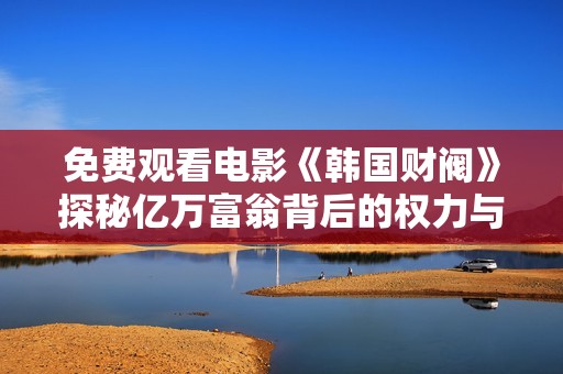免费观看电影《韩国财阀》探秘亿万富翁背后的权力与财富游戏