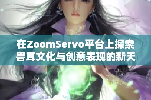 在ZoomServo平台上探索兽耳文化与创意表现的新天地