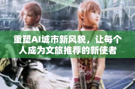 重塑AI城市新风貌，让每个人成为文旅推荐的新使者