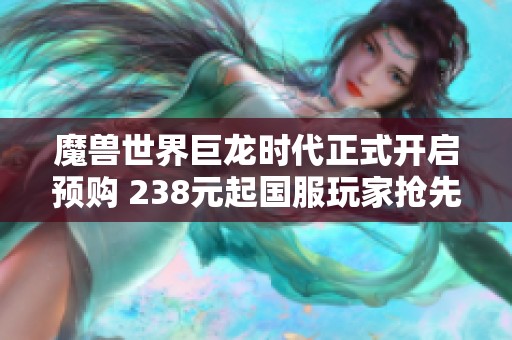魔兽世界巨龙时代正式开启预购 238元起国服玩家抢先体验
