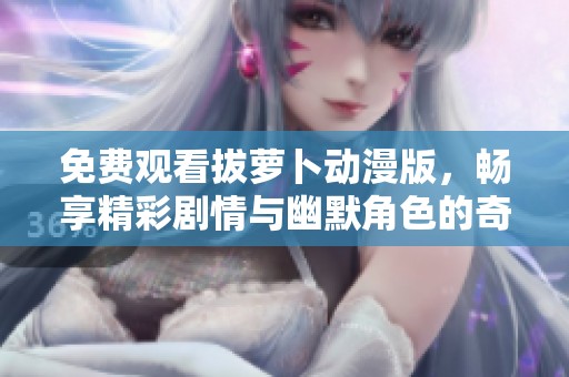 免费观看拔萝卜动漫版，畅享精彩剧情与幽默角色的奇妙冒险