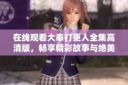 在线观看大奉打更人全集高清版，畅享精彩故事与绝美画面