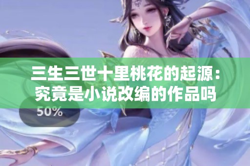 三生三世十里桃花的起源：究竟是小说改编的作品吗