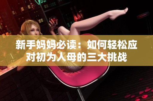 新手妈妈必读：如何轻松应对初为人母的三大挑战