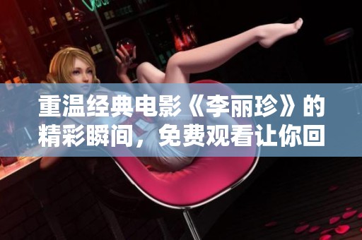 重温经典电影《李丽珍》的精彩瞬间，免费观看让你回味无穷