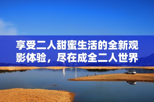 享受二人甜蜜生活的全新观影体验，尽在成全二人世界高清畅看