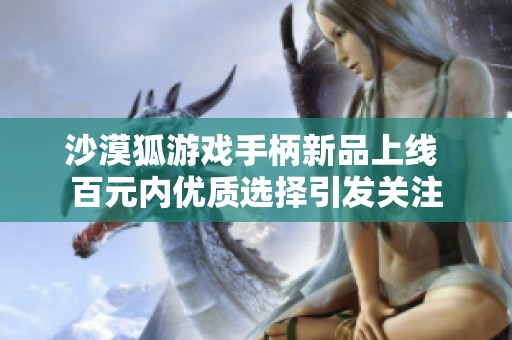 沙漠狐游戏手柄新品上线 百元内优质选择引发关注