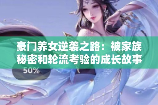 豪门养女逆袭之路：被家族秘密和轮流考验的成长故事