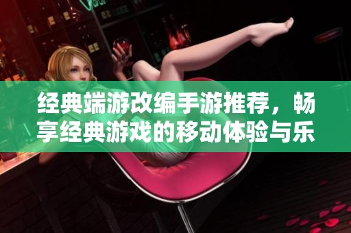 经典端游改编手游推荐，畅享经典游戏的移动体验与乐趣