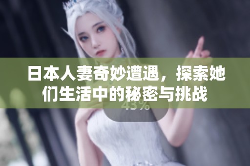 日本人妻奇妙遭遇，探索她们生活中的秘密与挑战