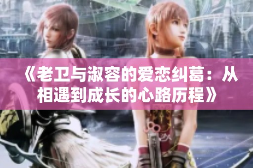 《老卫与淑容的爱恋纠葛：从相遇到成长的心路历程》