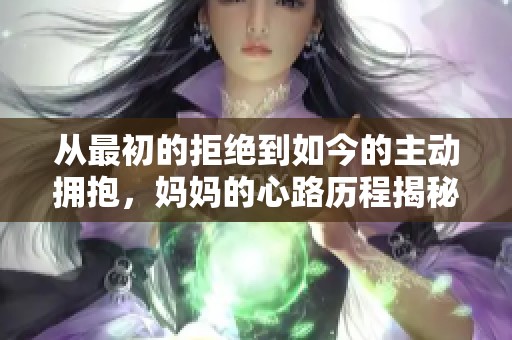 从最初的拒绝到如今的主动拥抱，妈妈的心路历程揭秘
