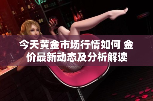 今天黄金市场行情如何 金价最新动态及分析解读