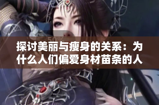 探讨美丽与瘦身的关系：为什么人们偏爱身材苗条的人士