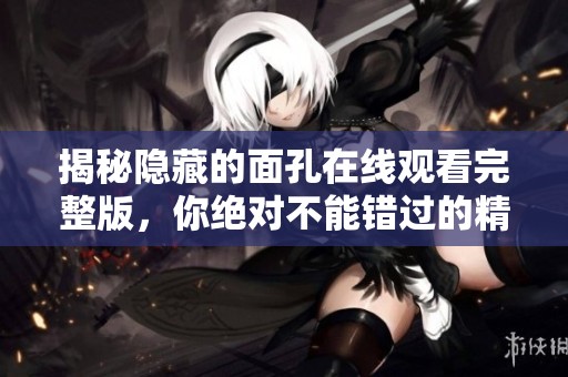 揭秘隐藏的面孔在线观看完整版，你绝对不能错过的精彩内容