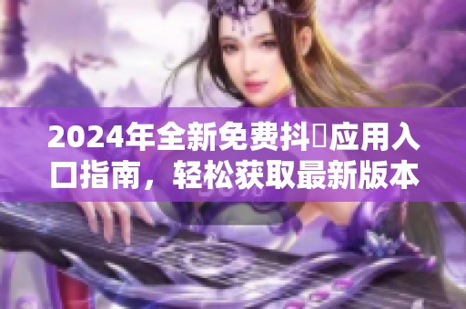 2024年全新免费抖抈应用入口指南，轻松获取最新版本使用体验