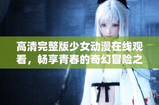 高清完整版少女动漫在线观看，畅享青春的奇幻冒险之旅