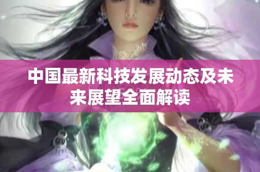 中国最新科技发展动态及未来展望全面解读