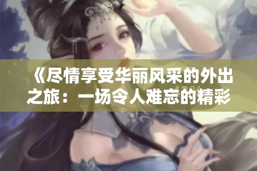 《尽情享受华丽风采的外出之旅：一场令人难忘的精彩体验》