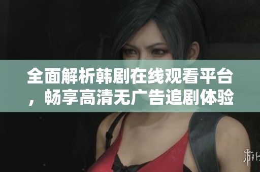 全面解析韩剧在线观看平台，畅享高清无广告追剧体验